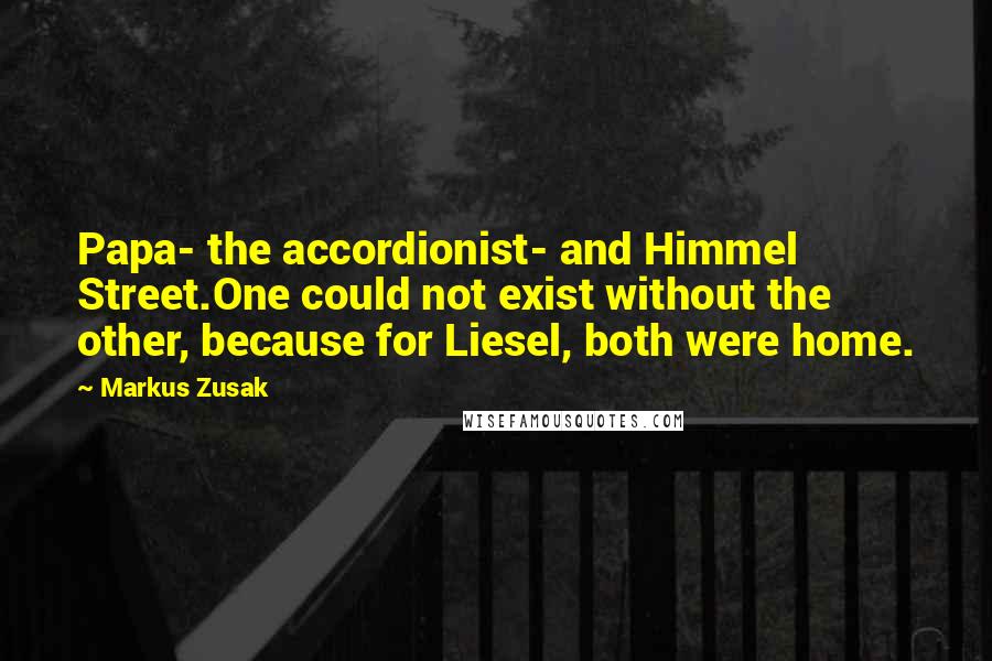 Markus Zusak Quotes: Papa- the accordionist- and Himmel Street.One could not exist without the other, because for Liesel, both were home.