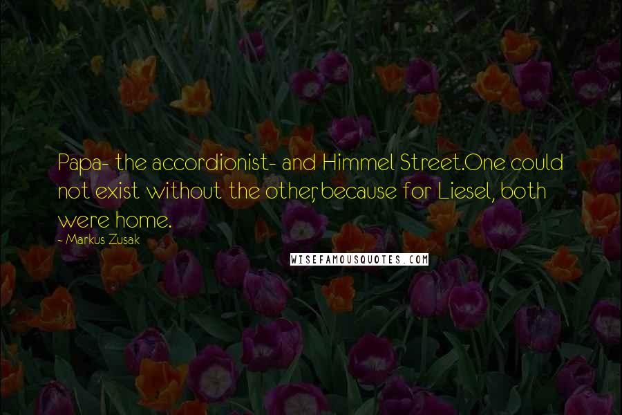 Markus Zusak Quotes: Papa- the accordionist- and Himmel Street.One could not exist without the other, because for Liesel, both were home.