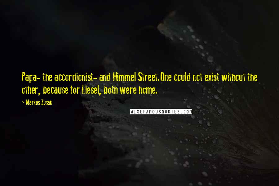 Markus Zusak Quotes: Papa- the accordionist- and Himmel Street.One could not exist without the other, because for Liesel, both were home.