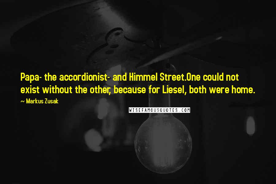 Markus Zusak Quotes: Papa- the accordionist- and Himmel Street.One could not exist without the other, because for Liesel, both were home.