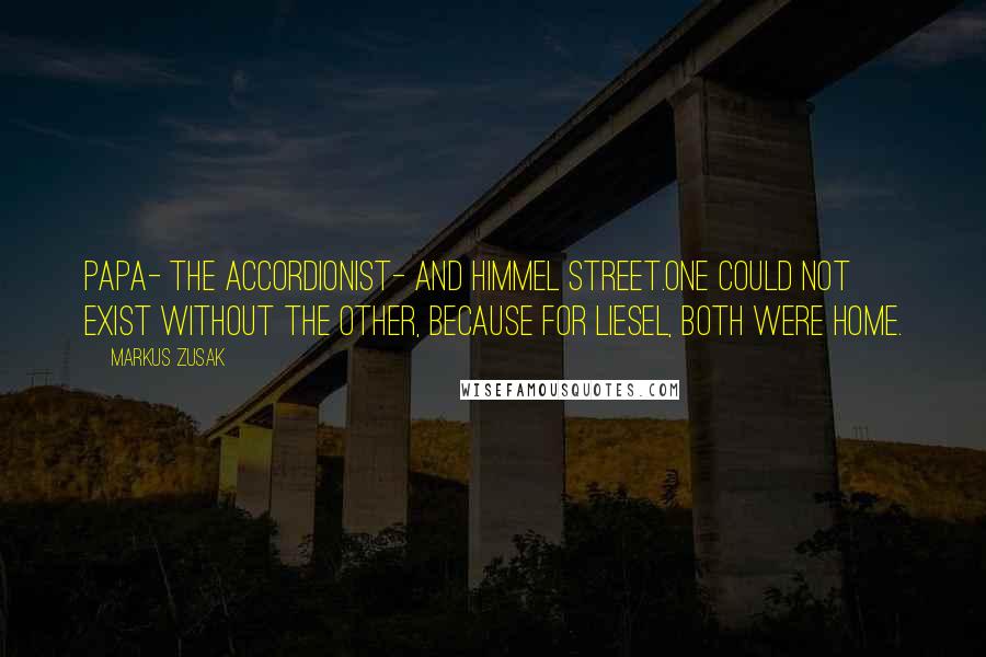 Markus Zusak Quotes: Papa- the accordionist- and Himmel Street.One could not exist without the other, because for Liesel, both were home.