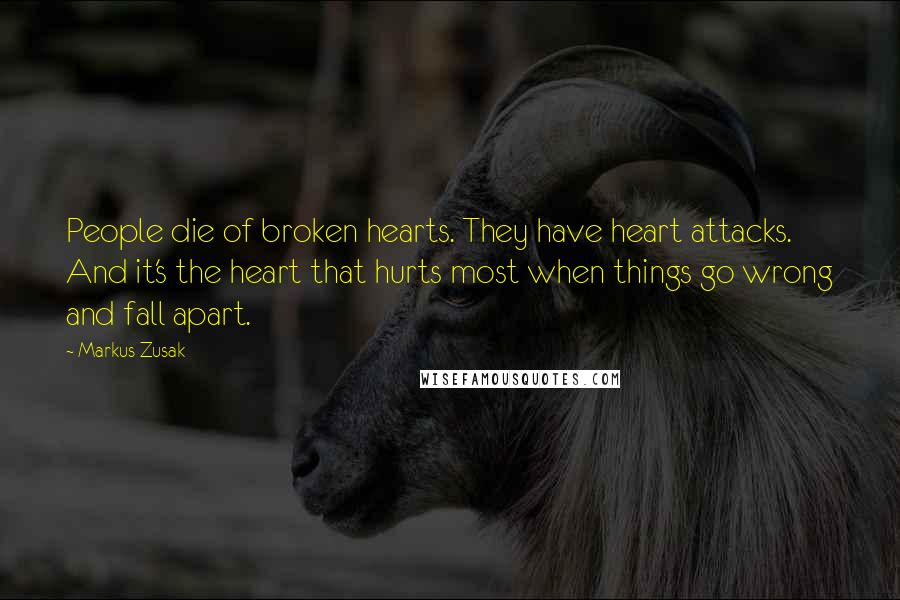 Markus Zusak Quotes: People die of broken hearts. They have heart attacks. And it's the heart that hurts most when things go wrong and fall apart.