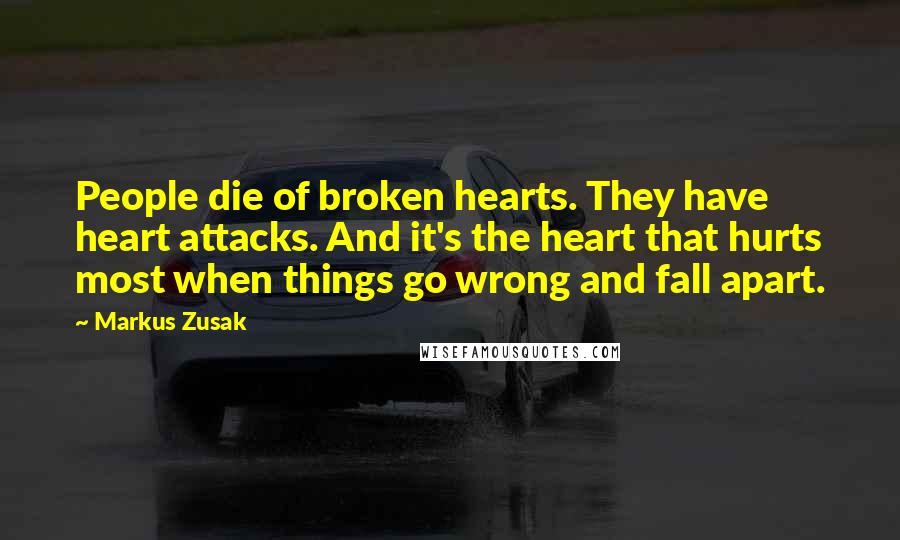 Markus Zusak Quotes: People die of broken hearts. They have heart attacks. And it's the heart that hurts most when things go wrong and fall apart.