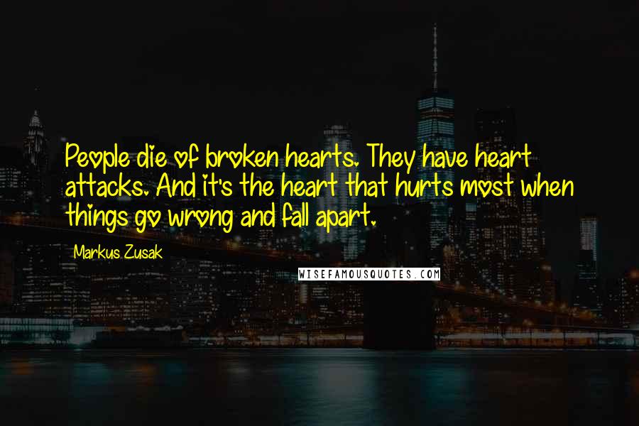 Markus Zusak Quotes: People die of broken hearts. They have heart attacks. And it's the heart that hurts most when things go wrong and fall apart.