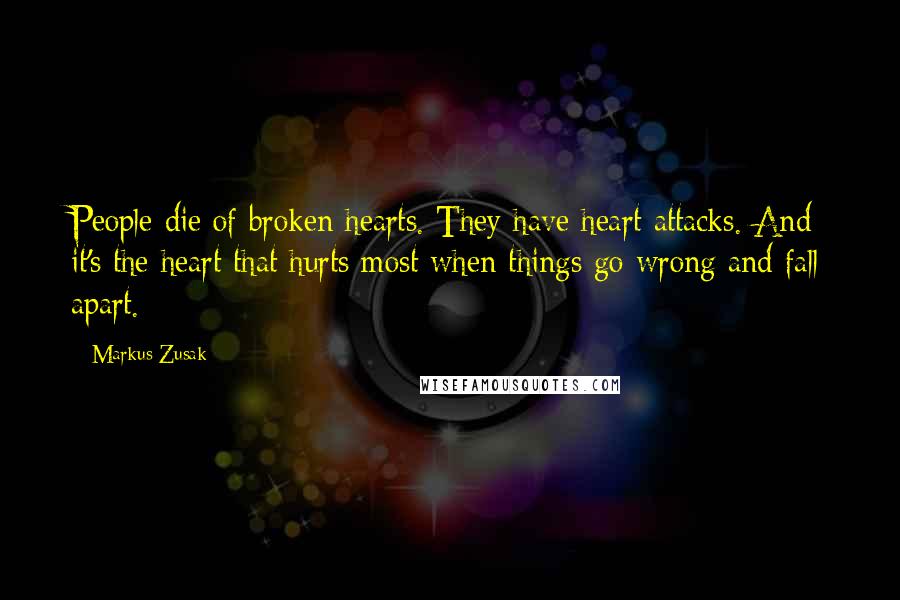 Markus Zusak Quotes: People die of broken hearts. They have heart attacks. And it's the heart that hurts most when things go wrong and fall apart.