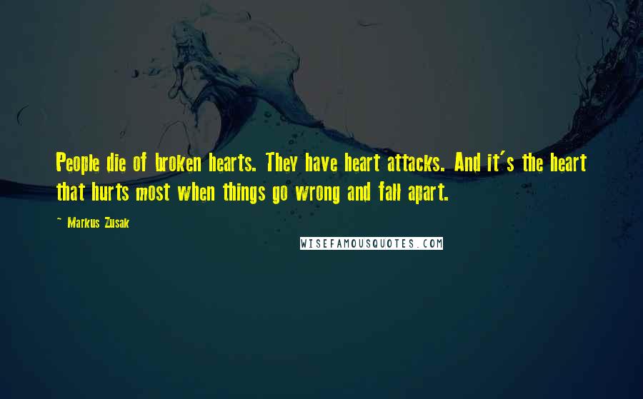 Markus Zusak Quotes: People die of broken hearts. They have heart attacks. And it's the heart that hurts most when things go wrong and fall apart.