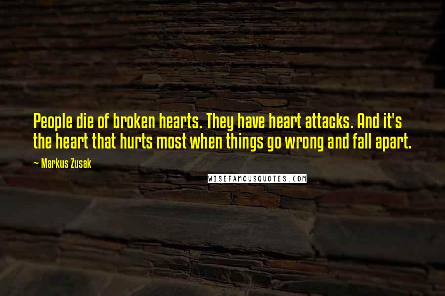 Markus Zusak Quotes: People die of broken hearts. They have heart attacks. And it's the heart that hurts most when things go wrong and fall apart.