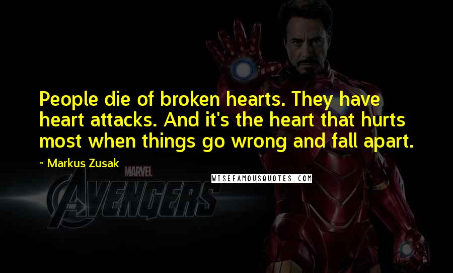 Markus Zusak Quotes: People die of broken hearts. They have heart attacks. And it's the heart that hurts most when things go wrong and fall apart.
