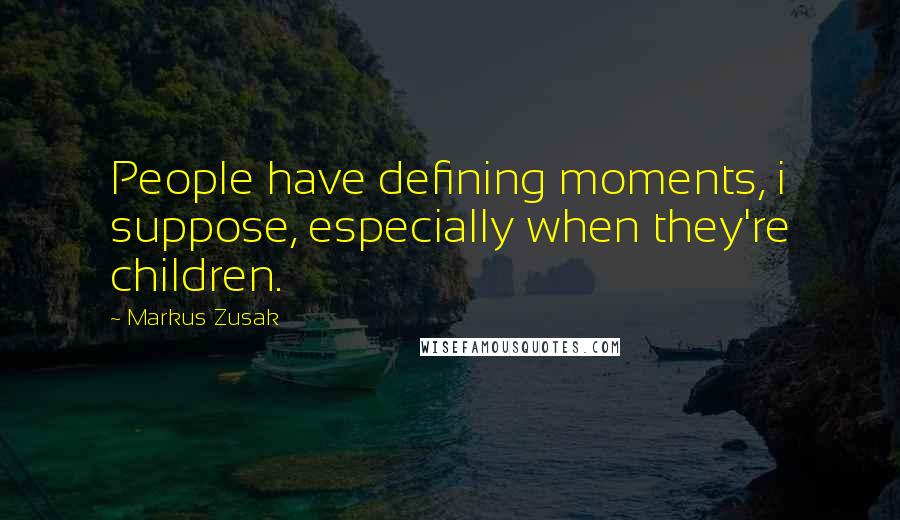 Markus Zusak Quotes: People have defining moments, i suppose, especially when they're children.