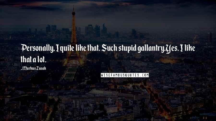 Markus Zusak Quotes: Personally, I quite like that. Such stupid gallantry.Yes. I like that a lot.