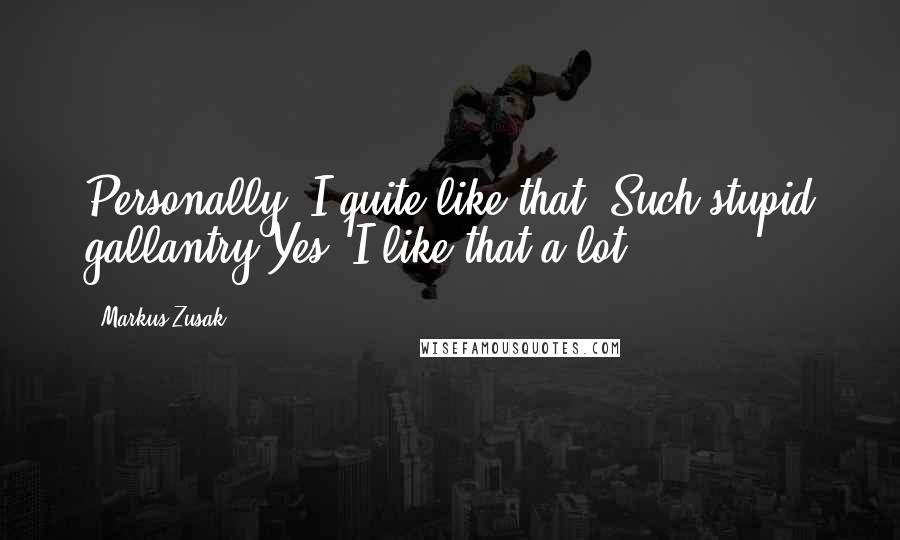 Markus Zusak Quotes: Personally, I quite like that. Such stupid gallantry.Yes. I like that a lot.