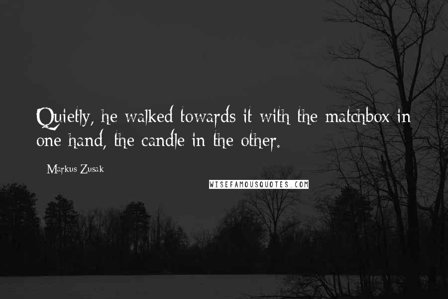 Markus Zusak Quotes: Quietly, he walked towards it with the matchbox in one hand, the candle in the other.