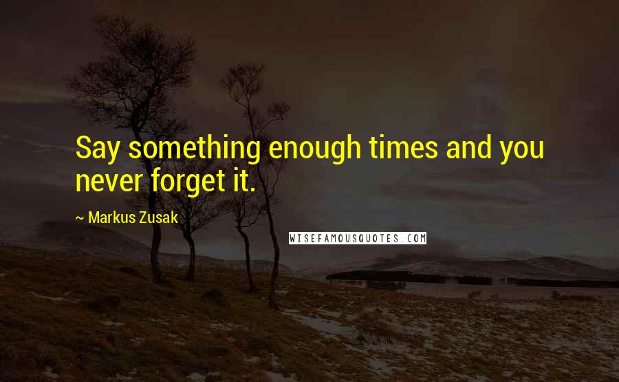 Markus Zusak Quotes: Say something enough times and you never forget it.