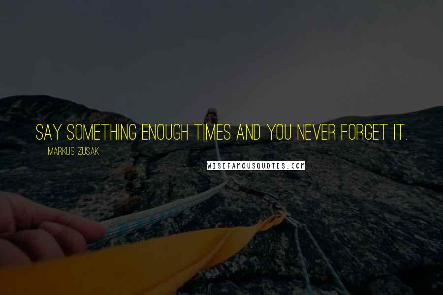 Markus Zusak Quotes: Say something enough times and you never forget it.