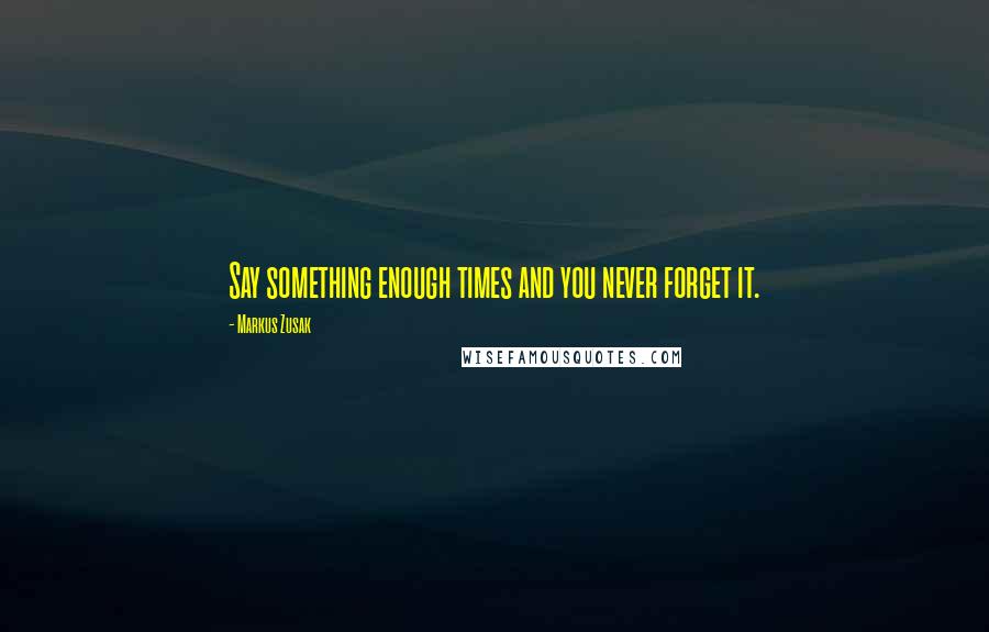 Markus Zusak Quotes: Say something enough times and you never forget it.