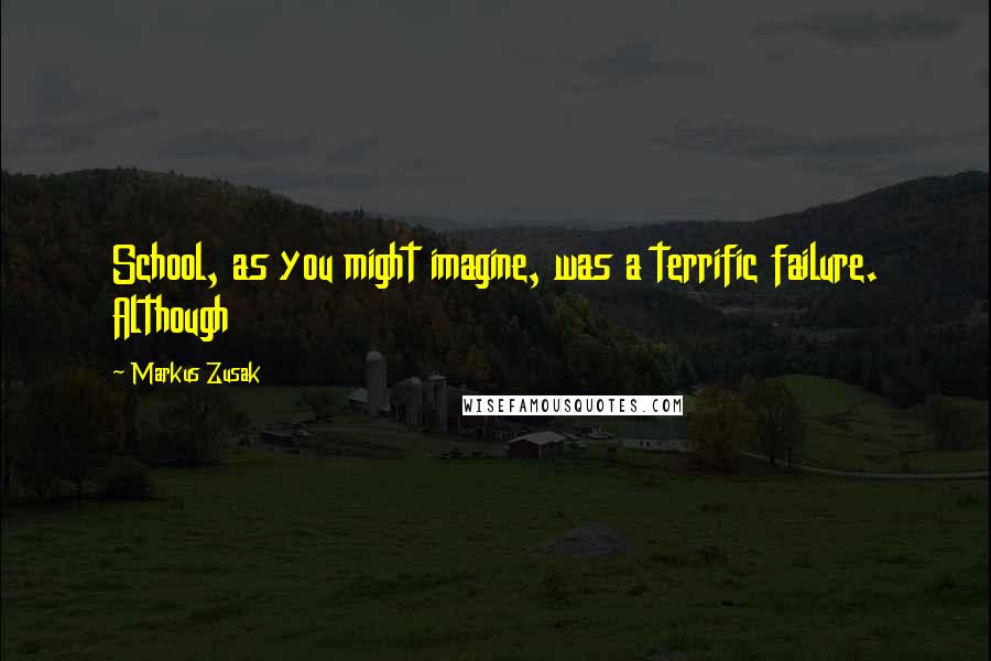 Markus Zusak Quotes: School, as you might imagine, was a terrific failure. Although