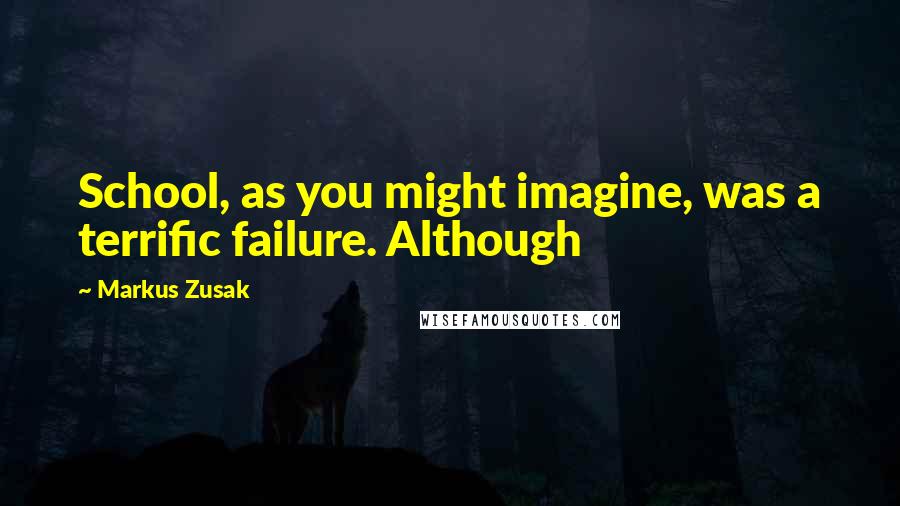 Markus Zusak Quotes: School, as you might imagine, was a terrific failure. Although