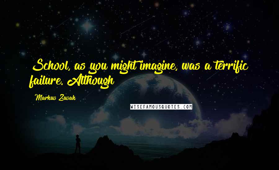 Markus Zusak Quotes: School, as you might imagine, was a terrific failure. Although