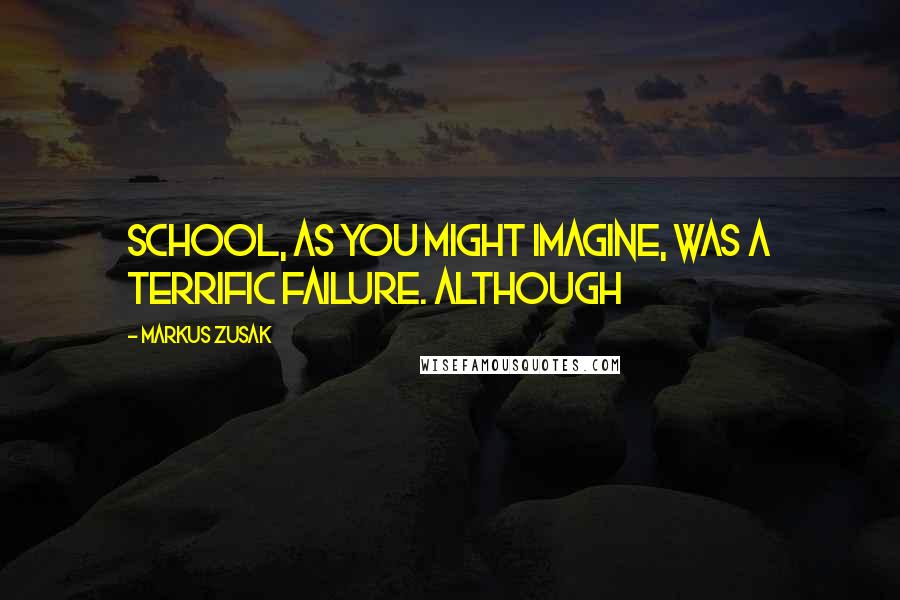 Markus Zusak Quotes: School, as you might imagine, was a terrific failure. Although