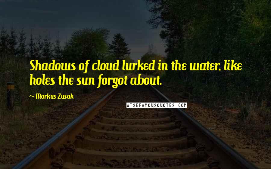 Markus Zusak Quotes: Shadows of cloud lurked in the water, like holes the sun forgot about.