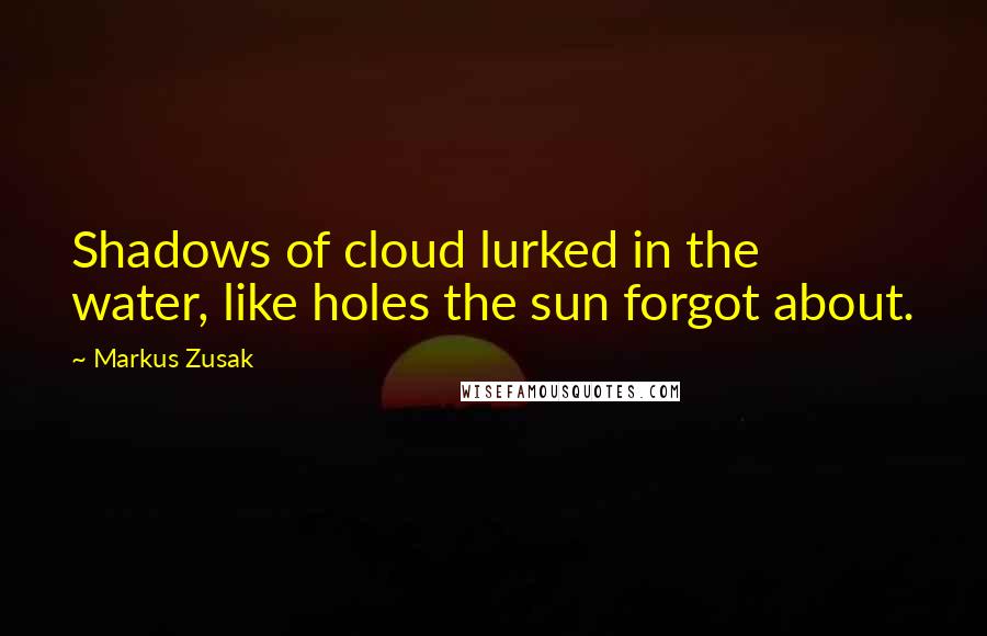 Markus Zusak Quotes: Shadows of cloud lurked in the water, like holes the sun forgot about.