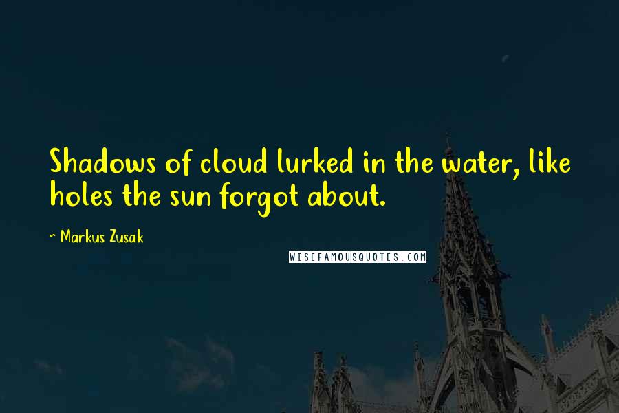 Markus Zusak Quotes: Shadows of cloud lurked in the water, like holes the sun forgot about.