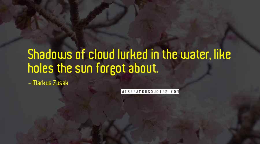 Markus Zusak Quotes: Shadows of cloud lurked in the water, like holes the sun forgot about.