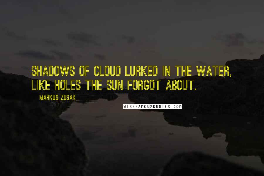 Markus Zusak Quotes: Shadows of cloud lurked in the water, like holes the sun forgot about.