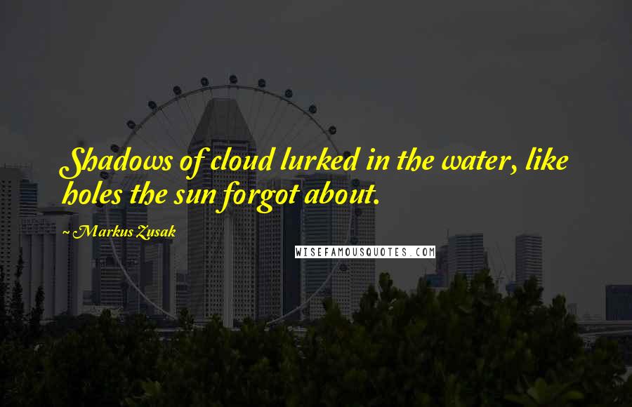 Markus Zusak Quotes: Shadows of cloud lurked in the water, like holes the sun forgot about.