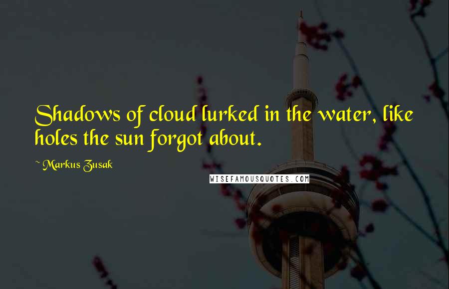 Markus Zusak Quotes: Shadows of cloud lurked in the water, like holes the sun forgot about.