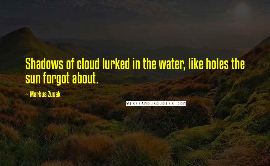 Markus Zusak Quotes: Shadows of cloud lurked in the water, like holes the sun forgot about.