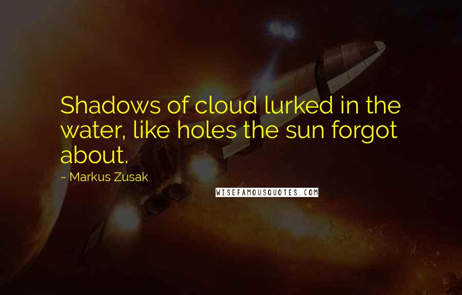 Markus Zusak Quotes: Shadows of cloud lurked in the water, like holes the sun forgot about.