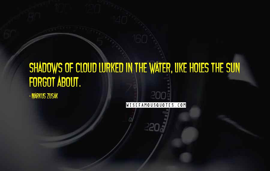 Markus Zusak Quotes: Shadows of cloud lurked in the water, like holes the sun forgot about.