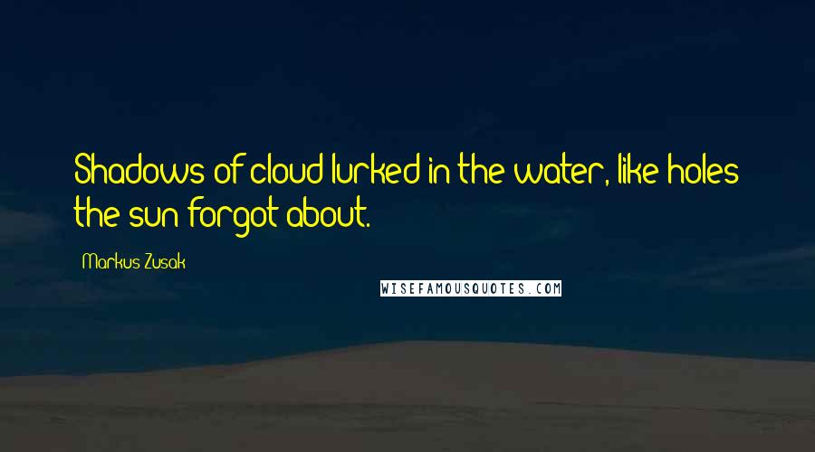 Markus Zusak Quotes: Shadows of cloud lurked in the water, like holes the sun forgot about.