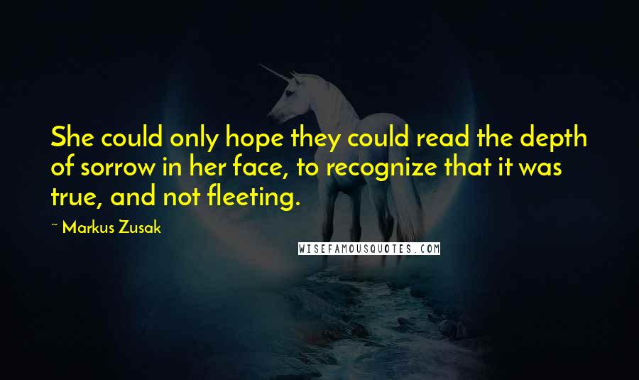 Markus Zusak Quotes: She could only hope they could read the depth of sorrow in her face, to recognize that it was true, and not fleeting.
