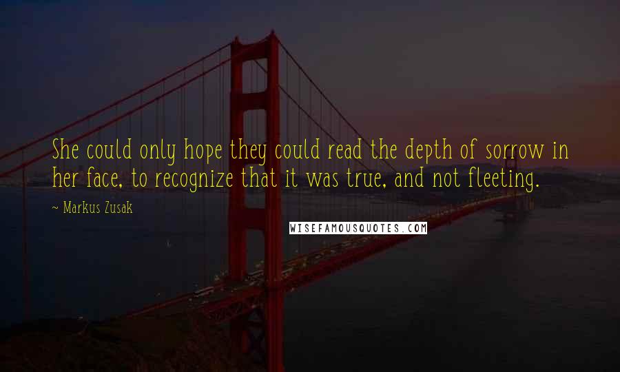 Markus Zusak Quotes: She could only hope they could read the depth of sorrow in her face, to recognize that it was true, and not fleeting.