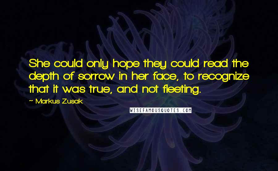 Markus Zusak Quotes: She could only hope they could read the depth of sorrow in her face, to recognize that it was true, and not fleeting.