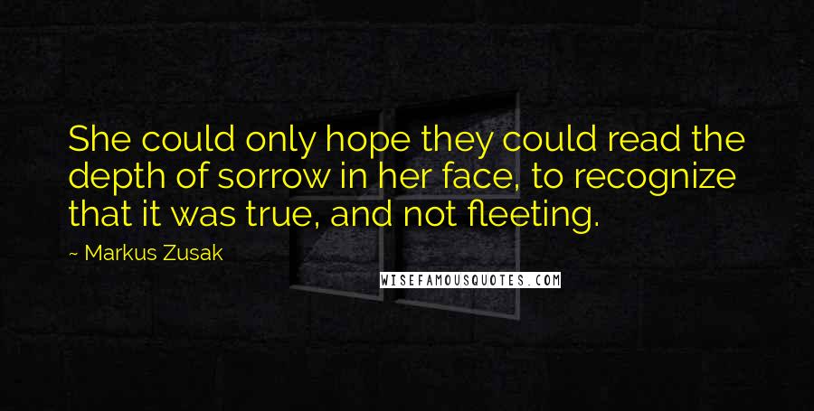 Markus Zusak Quotes: She could only hope they could read the depth of sorrow in her face, to recognize that it was true, and not fleeting.