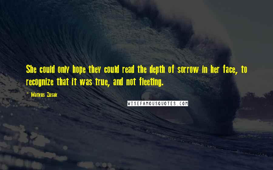 Markus Zusak Quotes: She could only hope they could read the depth of sorrow in her face, to recognize that it was true, and not fleeting.