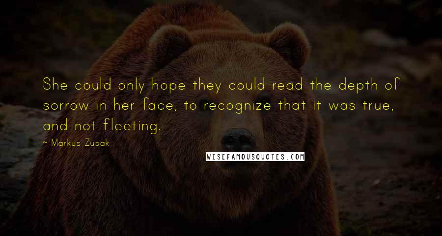 Markus Zusak Quotes: She could only hope they could read the depth of sorrow in her face, to recognize that it was true, and not fleeting.