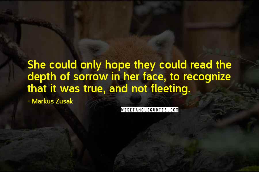 Markus Zusak Quotes: She could only hope they could read the depth of sorrow in her face, to recognize that it was true, and not fleeting.