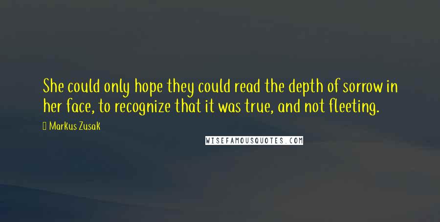 Markus Zusak Quotes: She could only hope they could read the depth of sorrow in her face, to recognize that it was true, and not fleeting.