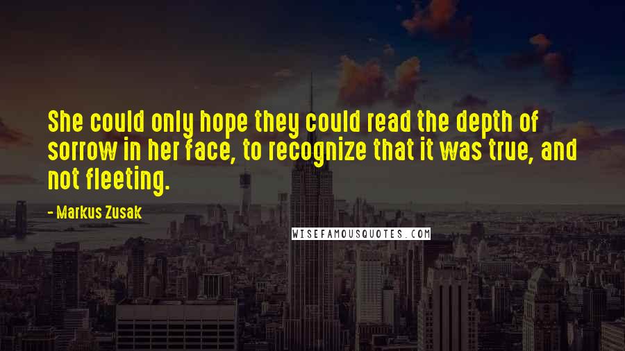 Markus Zusak Quotes: She could only hope they could read the depth of sorrow in her face, to recognize that it was true, and not fleeting.