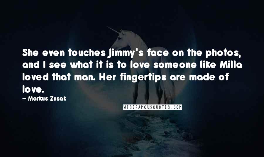 Markus Zusak Quotes: She even touches Jimmy's face on the photos, and I see what it is to love someone like Milla loved that man. Her fingertips are made of love.