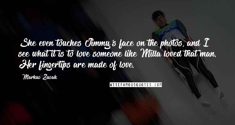 Markus Zusak Quotes: She even touches Jimmy's face on the photos, and I see what it is to love someone like Milla loved that man. Her fingertips are made of love.