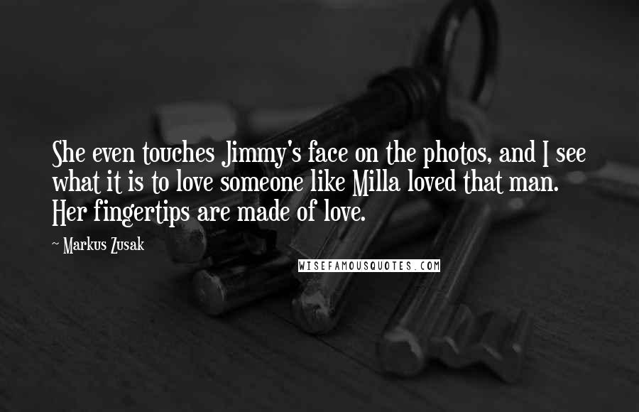 Markus Zusak Quotes: She even touches Jimmy's face on the photos, and I see what it is to love someone like Milla loved that man. Her fingertips are made of love.
