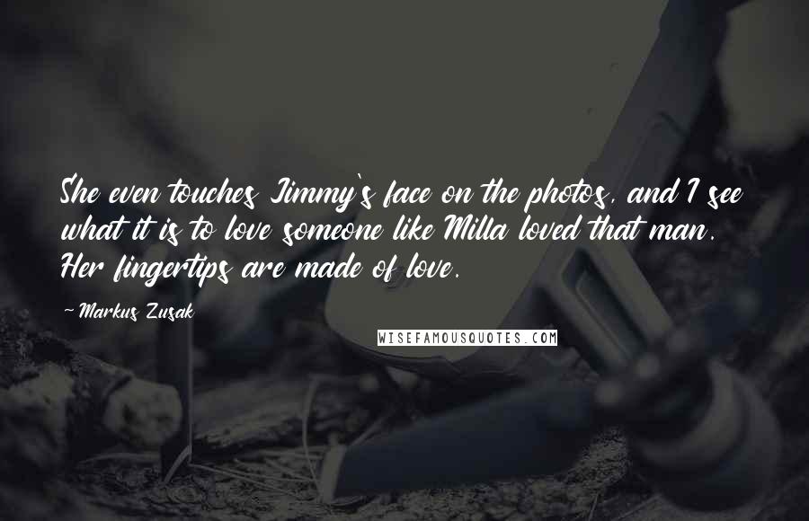 Markus Zusak Quotes: She even touches Jimmy's face on the photos, and I see what it is to love someone like Milla loved that man. Her fingertips are made of love.