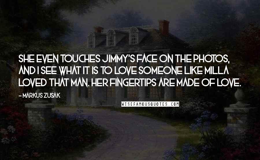 Markus Zusak Quotes: She even touches Jimmy's face on the photos, and I see what it is to love someone like Milla loved that man. Her fingertips are made of love.
