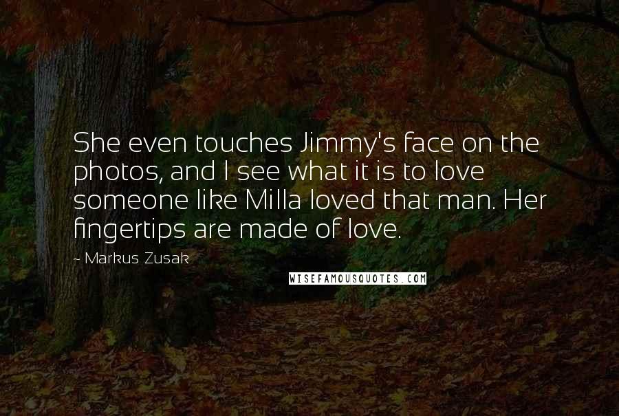 Markus Zusak Quotes: She even touches Jimmy's face on the photos, and I see what it is to love someone like Milla loved that man. Her fingertips are made of love.