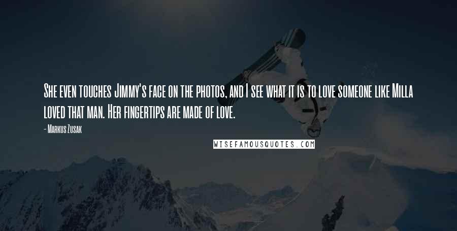 Markus Zusak Quotes: She even touches Jimmy's face on the photos, and I see what it is to love someone like Milla loved that man. Her fingertips are made of love.